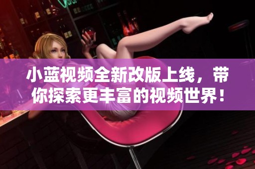 小蓝视频全新改版上线，带你探索更丰富的视频世界！
