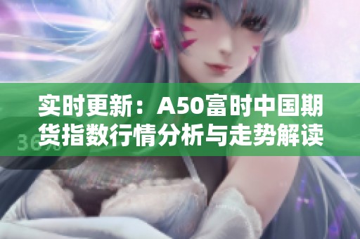 实时更新：A50富时中国期货指数行情分析与走势解读
