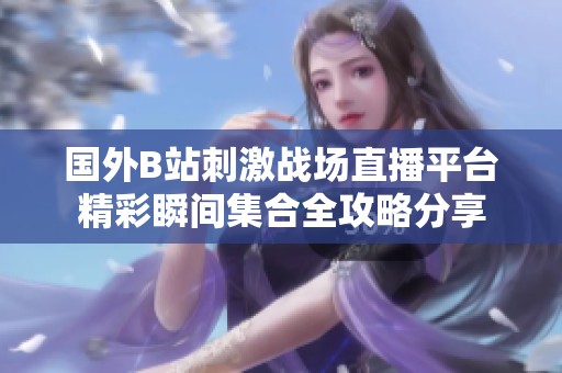 国外B站刺激战场直播平台精彩瞬间集合全攻略分享