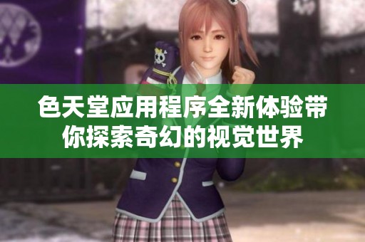 色天堂应用程序全新体验带你探索奇幻的视觉世界