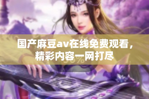 国产麻豆av在线免费观看，精彩内容一网打尽