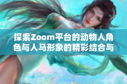 探索Zoom平台的动物人角色与人马形象的精彩结合与表现
