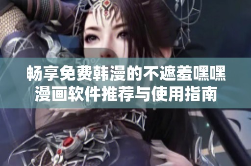 畅享免费韩漫的不遮羞嘿嘿漫画软件推荐与使用指南
