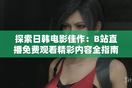 探索日韩电影佳作：B站直播免费观看精彩内容全指南