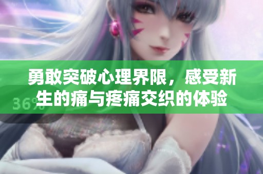 勇敢突破心理界限，感受新生的痛与疼痛交织的体验