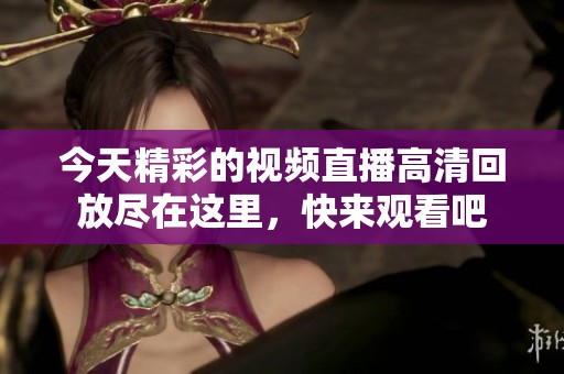今天精彩的视频直播高清回放尽在这里，快来观看吧