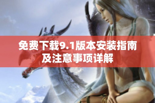 免费下载9.1版本安装指南及注意事项详解