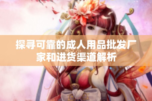 探寻可靠的成人用品批发厂家和进货渠道解析