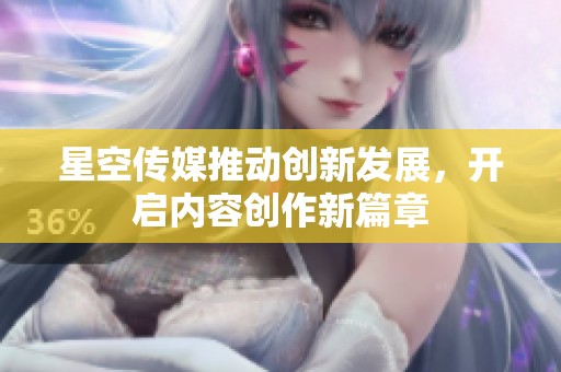 星空传媒推动创新发展，开启内容创作新篇章