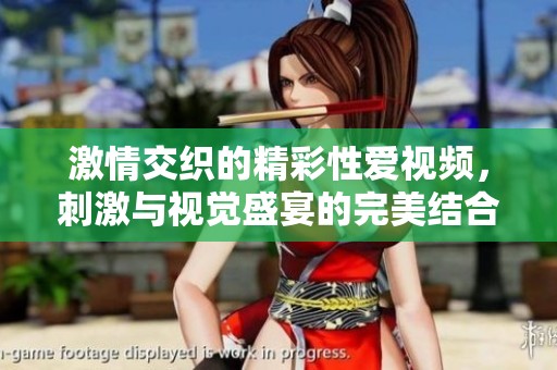 激情交织的精彩性爱视频，刺激与视觉盛宴的完美结合