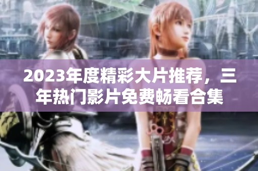 2023年度精彩大片推荐，三年热门影片免费畅看合集