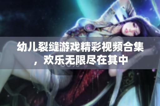 幼儿裂缝游戏精彩视频合集，欢乐无限尽在其中