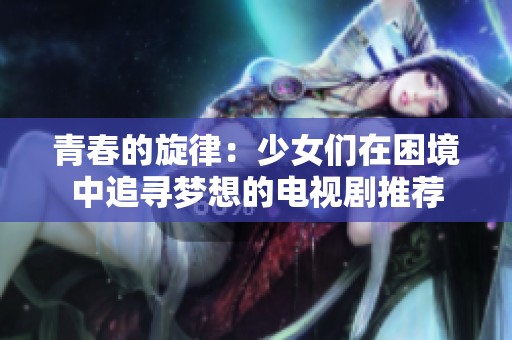青春的旋律：少女们在困境中追寻梦想的电视剧推荐