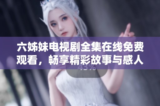 六姊妹电视剧全集在线免费观看，畅享精彩故事与感人情感