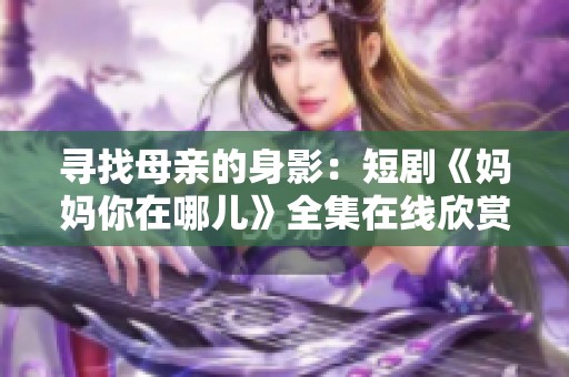 寻找母亲的身影：短剧《妈妈你在哪儿》全集在线欣赏