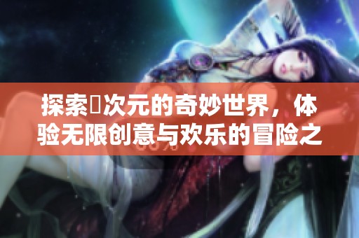 探索囧次元的奇妙世界，体验无限创意与欢乐的冒险之旅