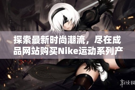 探索最新时尚潮流，尽在成品网站购买Nike运动系列产品