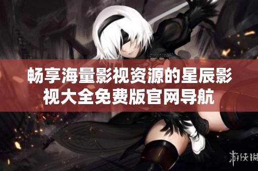 畅享海量影视资源的星辰影视大全免费版官网导航