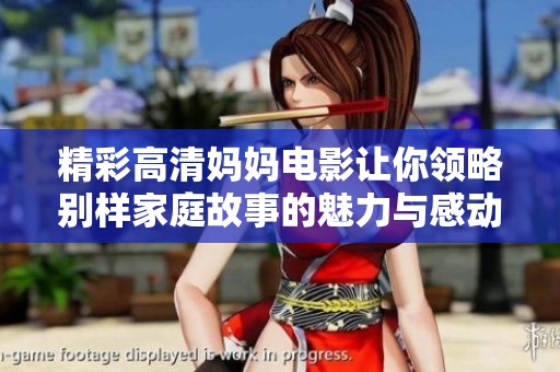 精彩高清妈妈电影让你领略别样家庭故事的魅力与感动