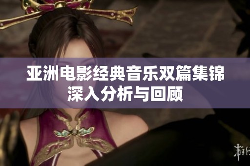 亚洲电影经典音乐双篇集锦深入分析与回顾