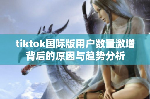 tiktok国际版用户数量激增背后的原因与趋势分析