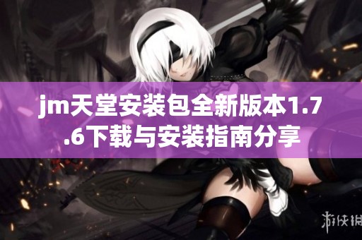 jm天堂安装包全新版本1.7.6下载与安装指南分享