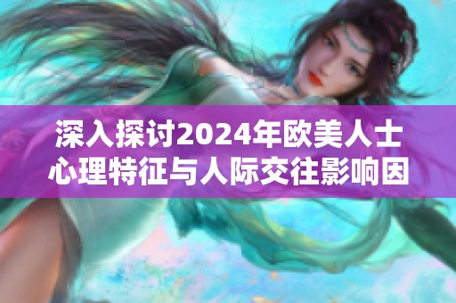 深入探讨2024年欧美人士心理特征与人际交往影响因素分析