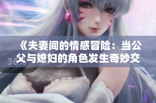 《夫妻间的情感冒险：当公父与媳妇的角色发生奇妙交换时》