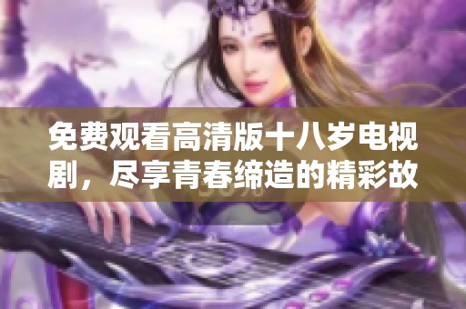 免费观看高清版十八岁电视剧，尽享青春缔造的精彩故事