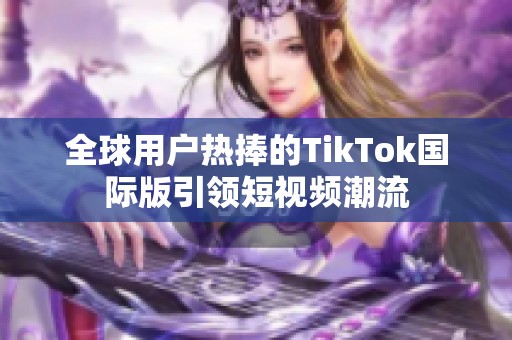 全球用户热捧的TikTok国际版引领短视频潮流