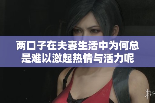 两口子在夫妻生活中为何总是难以激起热情与活力呢
