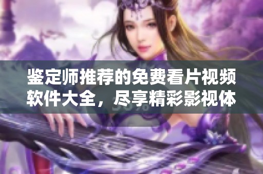 鉴定师推荐的免费看片视频软件大全，尽享精彩影视体验！