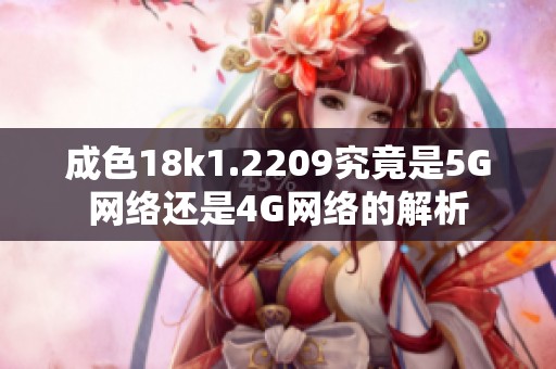 成色18k1.2209究竟是5G网络还是4G网络的解析