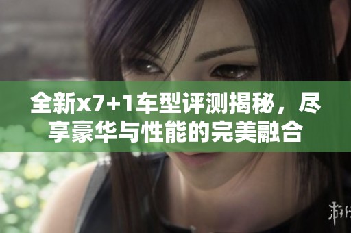 全新x7+1车型评测揭秘，尽享豪华与性能的完美融合