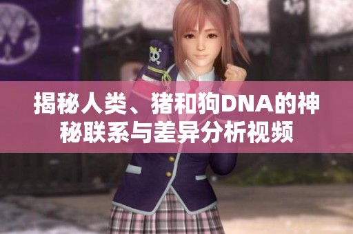揭秘人类、猪和狗DNA的神秘联系与差异分析视频