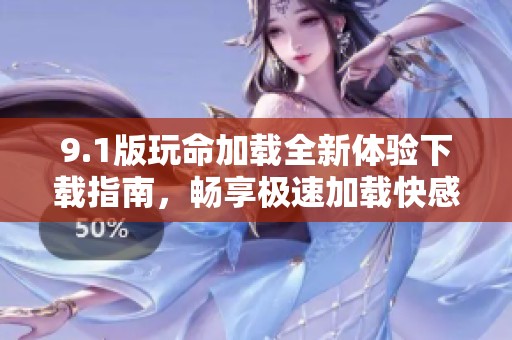 9.1版玩命加载全新体验下载指南，畅享极速加载快感