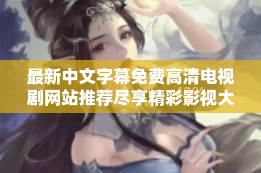 最新中文字幕免费高清电视剧网站推荐尽享精彩影视大片
