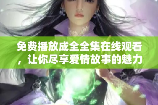 免费播放成全全集在线观看，让你尽享爱情故事的魅力