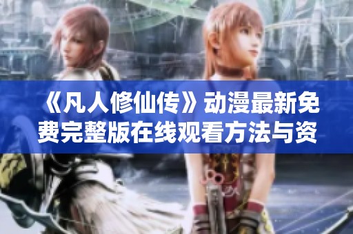 《凡人修仙传》动漫最新免费完整版在线观看方法与资源分享
