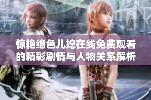 惊艳绝色儿媳在线免费观看的精彩剧情与人物关系解析