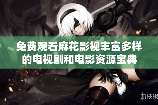 免费观看麻花影视丰富多样的电视剧和电影资源宝典