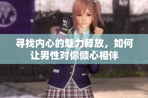 寻找内心的魅力释放，如何让男性对你倾心相伴