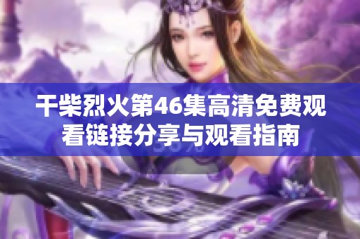 干柴烈火第46集高清免费观看链接分享与观看指南