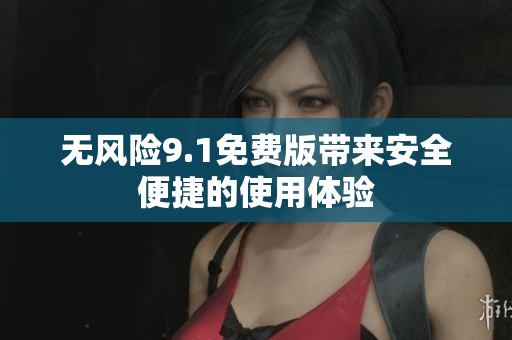 无风险9.1免费版带来安全便捷的使用体验