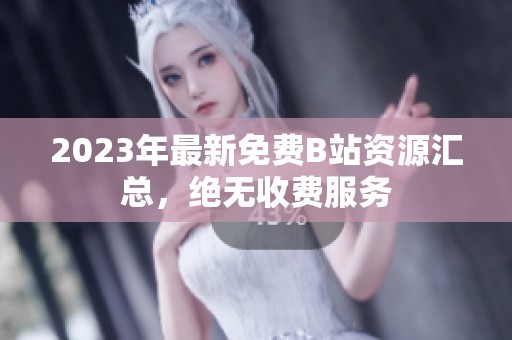 2023年最新免费B站资源汇总，绝无收费服务