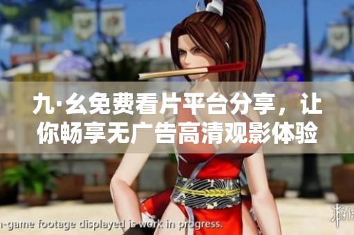 九·幺免费看片平台分享，让你畅享无广告高清观影体验