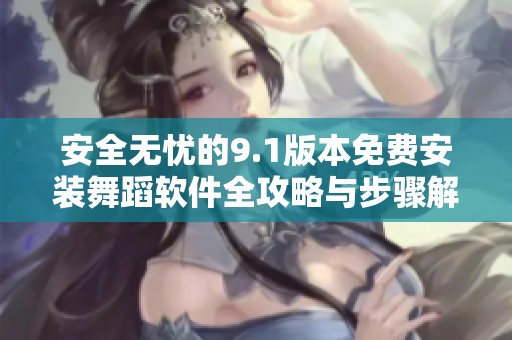 安全无忧的9.1版本免费安装舞蹈软件全攻略与步骤解读