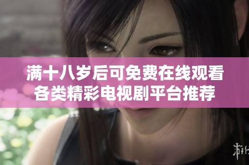 满十八岁后可免费在线观看各类精彩电视剧平台推荐