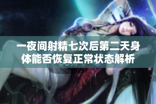 一夜间射精七次后第二天身体能否恢复正常状态解析