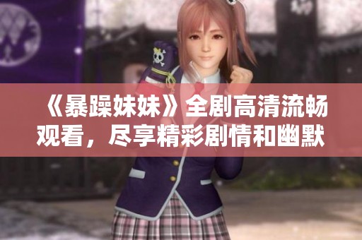 《暴躁妹妹》全剧高清流畅观看，尽享精彩剧情和幽默时刻